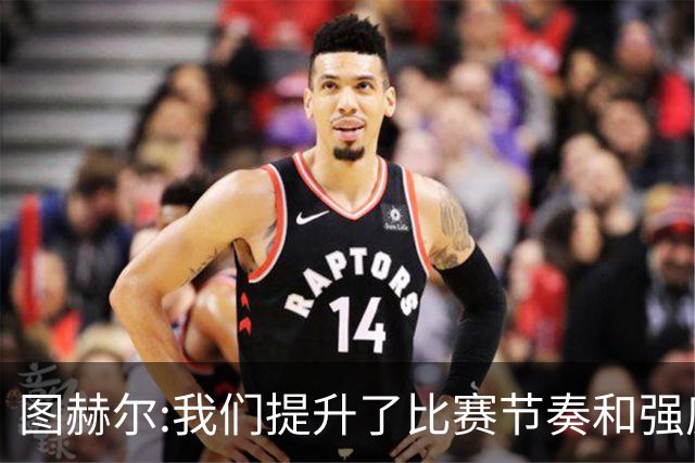 图赫尔:我们提升了比赛节奏和强度 两将伤情待查